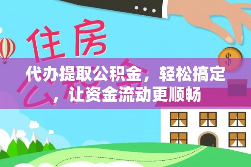 岫岩代办提取公积金，轻松搞定，让资金流动更顺畅
