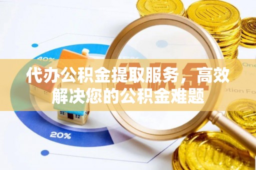 岫岩代办公积金提取服务，高效解决您的公积金难题