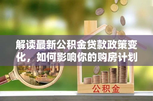 岫岩解读最新公积金贷款政策变化，如何影响你的购房计划？
