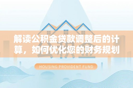 岫岩解读公积金贷款调整后的计算，如何优化您的财务规划