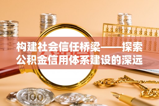 岫岩构建社会信任桥梁——探索公积金信用体系建设的深远意义