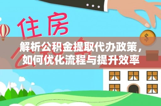 岫岩解析公积金提取代办政策，如何优化流程与提升效率