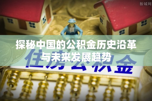 岫岩探秘中国的公积金历史沿革与未来发展趋势