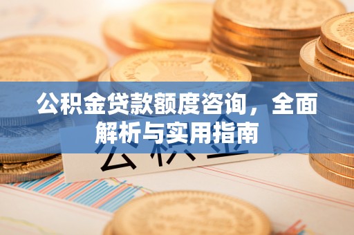 岫岩公积金贷款额度咨询，全面解析与实用指南