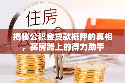 岫岩揭秘公积金贷款抵押的真相，买房路上的得力助手