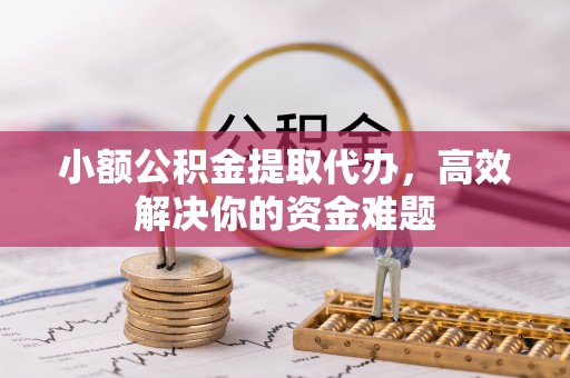 岫岩小额公积金提取代办，高效解决你的资金难题