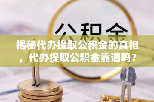 岫岩揭秘代办提取公积金的真相，代办提取公积金靠谱吗？