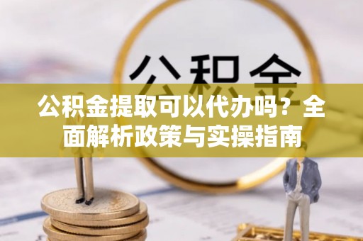 岫岩公积金提取可以代办吗？全面解析政策与实操指南