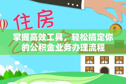 岫岩掌握高效工具，轻松搞定你的公积金业务办理流程