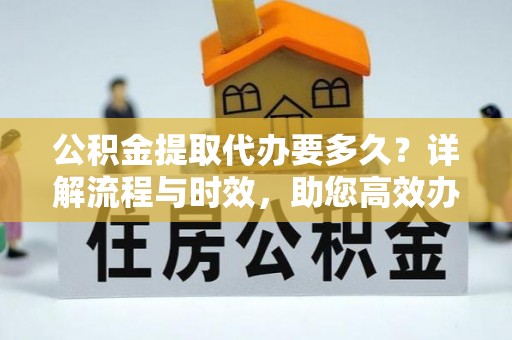 岫岩公积金提取代办要多久？详解流程与时效，助您高效办理