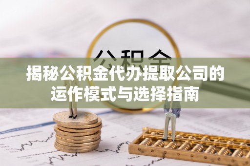岫岩揭秘公积金代办提取公司的运作模式与选择指南