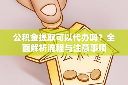 岫岩公积金提取可以代办吗？全面解析流程与注意事项