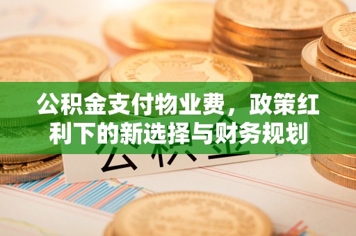 岫岩公积金支付物业费，政策红利下的新选择与财务规划