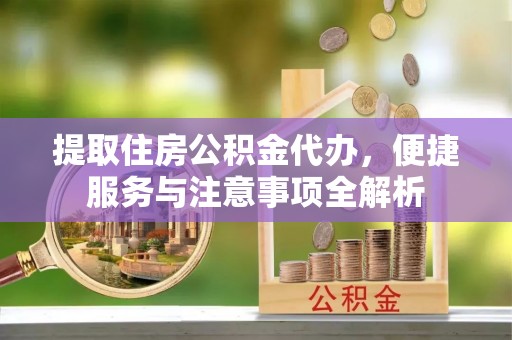 岫岩提取住房公积金代办，便捷服务与注意事项全解析