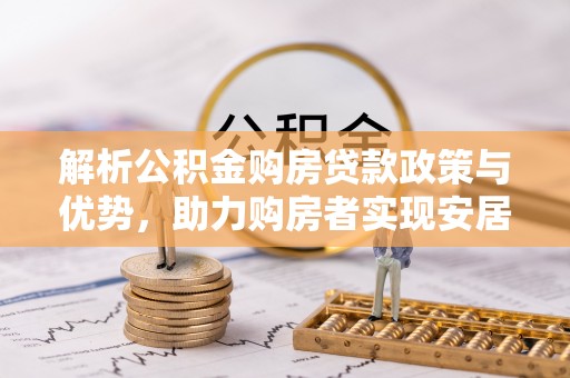 岫岩解析公积金购房贷款政策与优势，助力购房者实现安居梦想