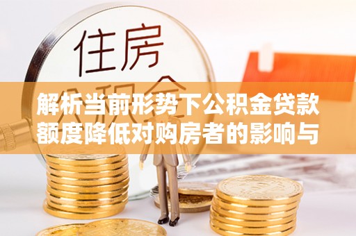 岫岩解析当前形势下公积金贷款额度降低对购房者的影响与应对策略