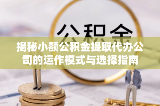岫岩揭秘小额公积金提取代办公司的运作模式与选择指南