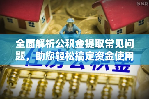 岫岩全面解析公积金提取常见问题，助您轻松搞定资金使用