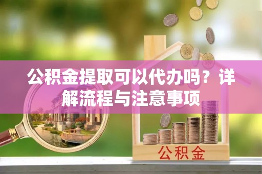 岫岩公积金提取可以代办吗？详解流程与注意事项