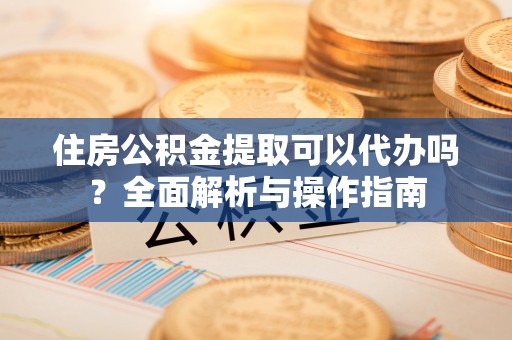 岫岩住房公积金提取可以代办吗？全面解析与操作指南