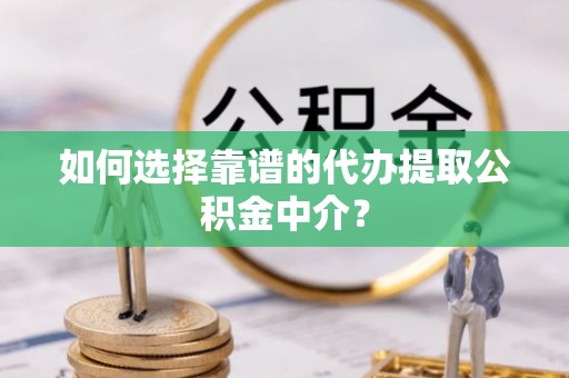 岫岩如何选择靠谱的代办提取公积金中介？