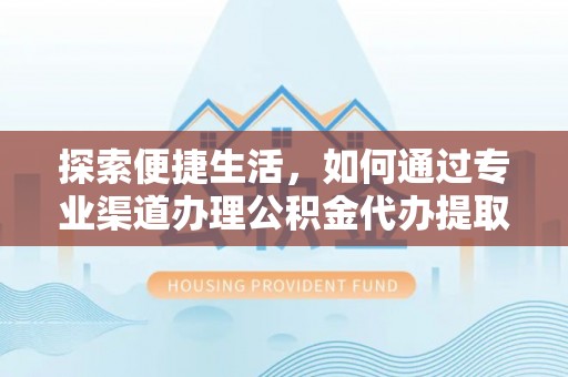 岫岩探索便捷生活，如何通过专业渠道办理公积金代办提取业务