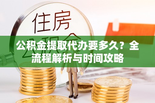 岫岩公积金提取代办要多久？全流程解析与时间攻略