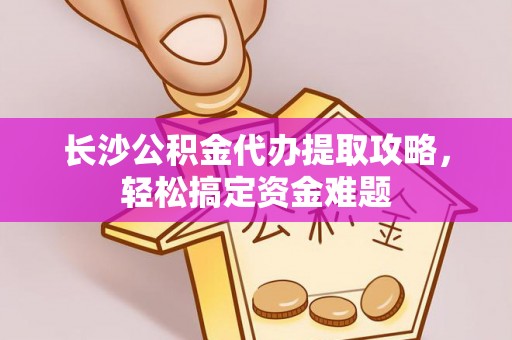 岫岩长沙公积金代办提取攻略，轻松搞定资金难题