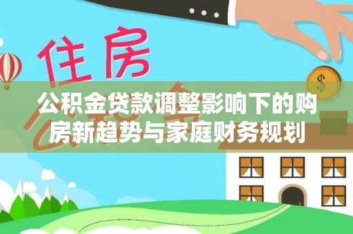 岫岩公积金贷款调整影响下的购房新趋势与家庭财务规划