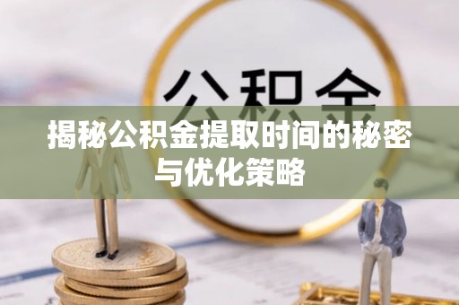 岫岩揭秘公积金提取时间的秘密与优化策略
