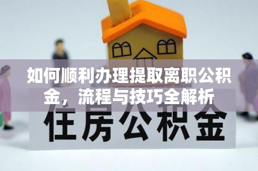 岫岩如何顺利办理提取离职公积金，流程与技巧全解析