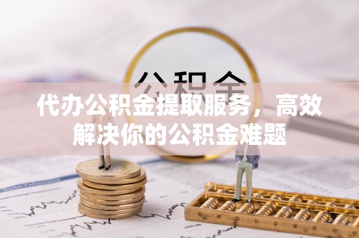 岫岩代办公积金提取服务，高效解决你的公积金难题