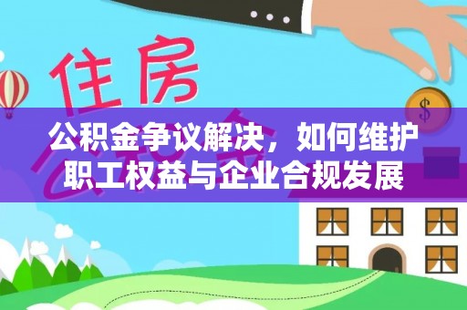 岫岩公积金争议解决，如何维护职工权益与企业合规发展
