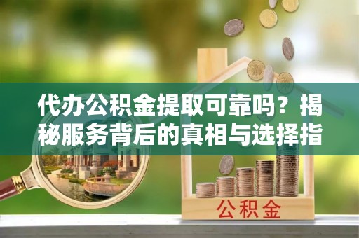 岫岩代办公积金提取可靠吗？揭秘服务背后的真相与选择指南