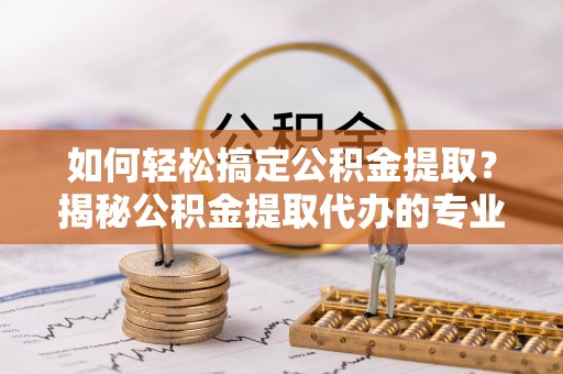 岫岩如何轻松搞定公积金提取？揭秘公积金提取代办的专业服务