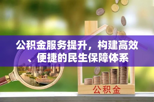 岫岩公积金服务提升，构建高效、便捷的民生保障体系