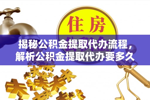 岫岩揭秘公积金提取代办流程，解析公积金提取代办要多久的真相