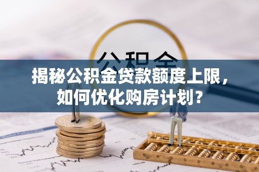 岫岩揭秘公积金贷款额度上限，如何优化购房计划？