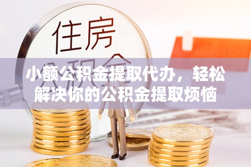 岫岩小额公积金提取代办，轻松解决你的公积金提取烦恼
