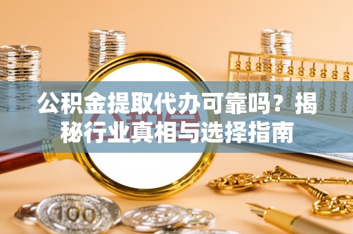 岫岩公积金提取代办可靠吗？揭秘行业真相与选择指南