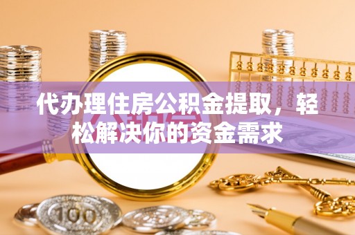 岫岩代办理住房公积金提取，轻松解决你的资金需求