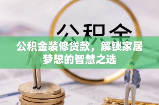 岫岩公积金装修贷款，解锁家居梦想的智慧之选