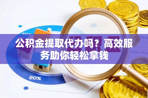 岫岩公积金提取代办吗？高效服务助你轻松拿钱