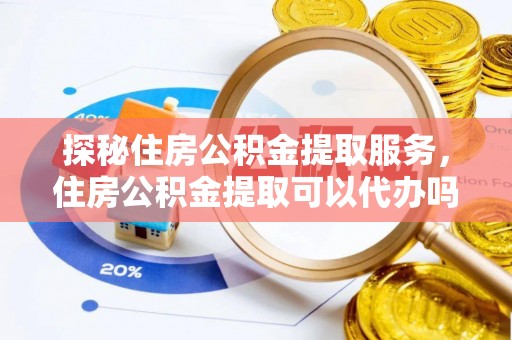 岫岩探秘住房公积金提取服务，住房公积金提取可以代办吗的全方位解析