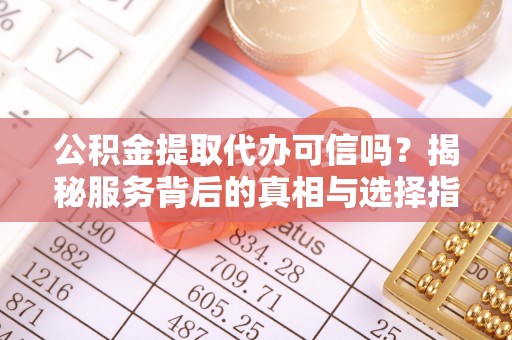 岫岩公积金提取代办可信吗？揭秘服务背后的真相与选择指南