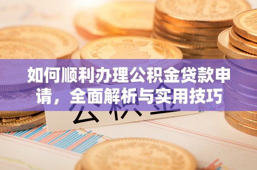 岫岩如何顺利办理公积金贷款申请，全面解析与实用技巧