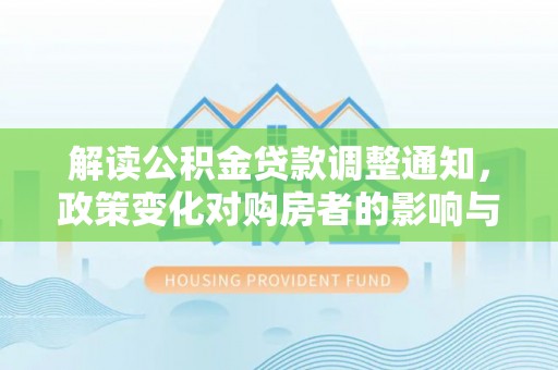 岫岩解读公积金贷款调整通知，政策变化对购房者的影响与应对策略