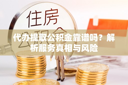 岫岩代办提取公积金靠谱吗？解析服务真相与风险