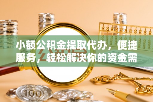 岫岩小额公积金提取代办，便捷服务，轻松解决你的资金需求