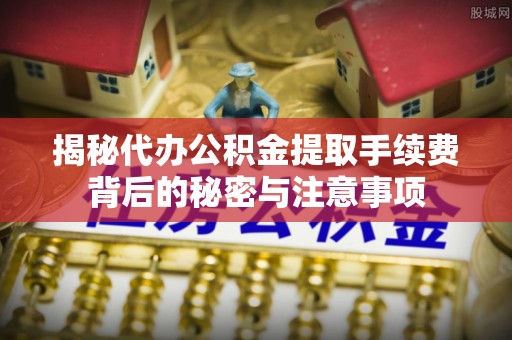 岫岩揭秘代办公积金提取手续费背后的秘密与注意事项